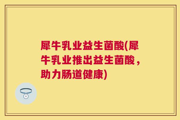 犀牛乳业益生菌酸(犀牛乳业推出益生菌酸，助力肠道健康)