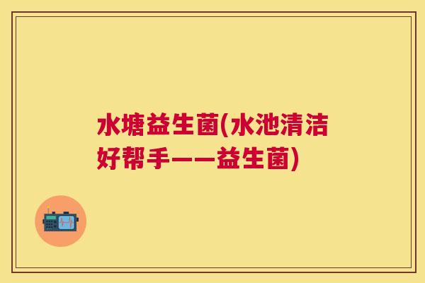 水塘益生菌(水池清洁好帮手——益生菌)