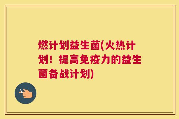 燃计划益生菌(火热计划！提高免疫力的益生菌备战计划)