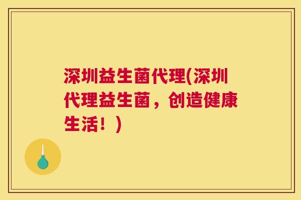 深圳益生菌代理(深圳代理益生菌，创造健康生活！)