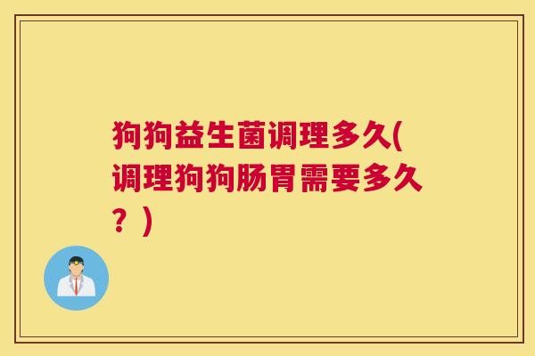 狗狗益生菌调理多久(调理狗狗肠胃需要多久？)