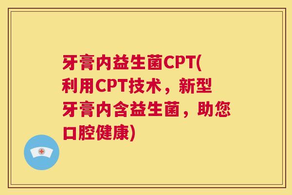 牙膏内益生菌CPT(利用CPT技术，新型牙膏内含益生菌，助您口腔健康)