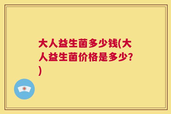大人益生菌多少钱(大人益生菌价格是多少？)