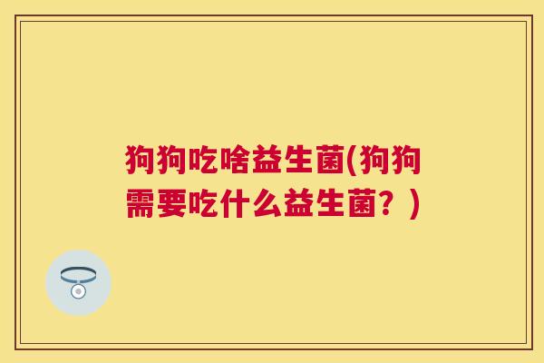 狗狗吃啥益生菌(狗狗需要吃什么益生菌？)