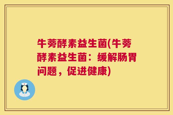 牛蒡酵素益生菌(牛蒡酵素益生菌：缓解肠胃问题，促进健康)