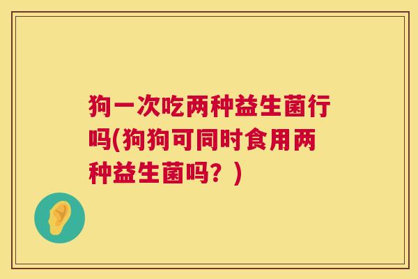 狗一次吃两种益生菌行吗(狗狗可同时食用两种益生菌吗？)