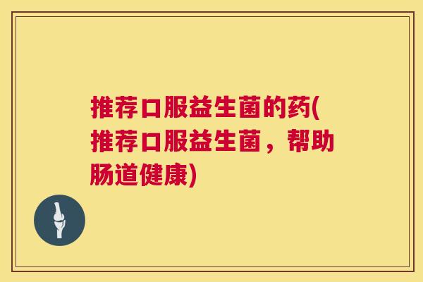推荐口服益生菌的药(推荐口服益生菌，帮助肠道健康)