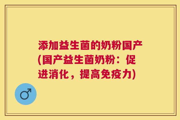 添加益生菌的奶粉国产(国产益生菌奶粉：促进消化，提高免疫力)