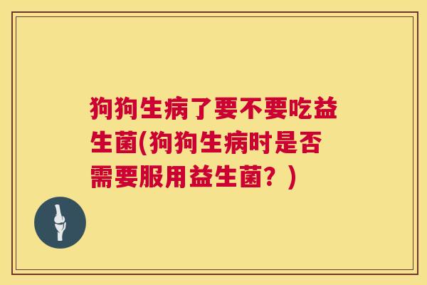狗狗生病了要不要吃益生菌(狗狗生病时是否需要服用益生菌？)