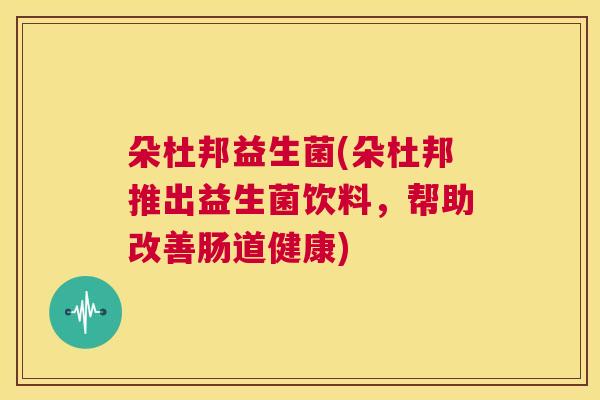 朵杜邦益生菌(朵杜邦推出益生菌饮料，帮助改善肠道健康)