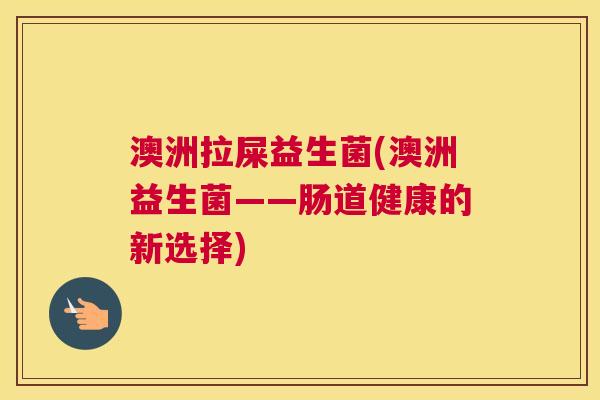 澳洲拉屎益生菌(澳洲益生菌——肠道健康的新选择)