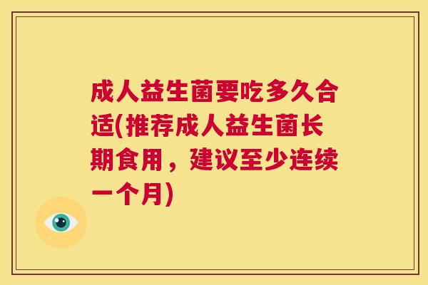 成人益生菌要吃多久合适(推荐成人益生菌长期食用，建议至少连续一个月)