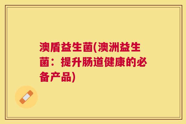 澳盾益生菌(澳洲益生菌：提升肠道健康的必备产品)