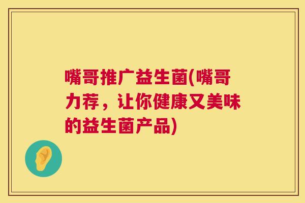 嘴哥推广益生菌(嘴哥力荐，让你健康又美味的益生菌产品)