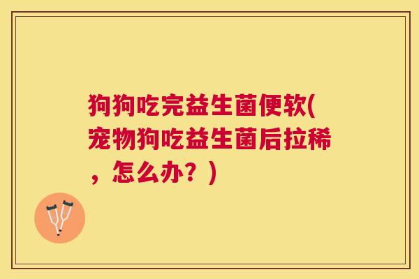 狗狗吃完益生菌便软(宠物狗吃益生菌后拉稀，怎么办？)