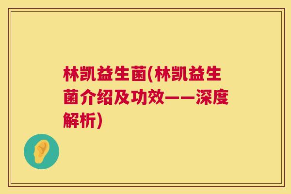 林凯益生菌(林凯益生菌介绍及功效——深度解析)