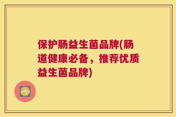 保护肠益生菌品牌(肠道健康必备，推荐优质益生菌品牌)