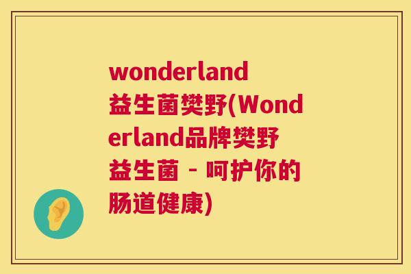 wonderland益生菌樊野(Wonderland品牌樊野益生菌 - 呵护你的肠道健康)