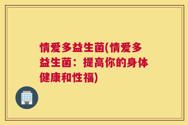 情爱多益生菌(情爱多益生菌：提高你的身体健康和性福)
