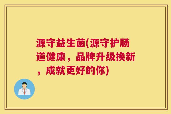 源守益生菌(源守护肠道健康，品牌升级换新，成就更好的你)