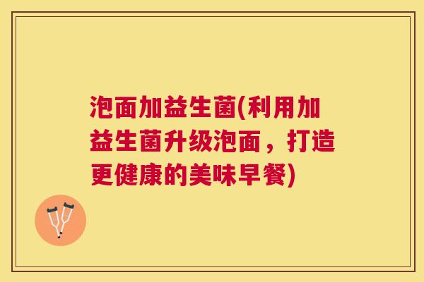 泡面加益生菌(利用加益生菌升级泡面，打造更健康的美味早餐)