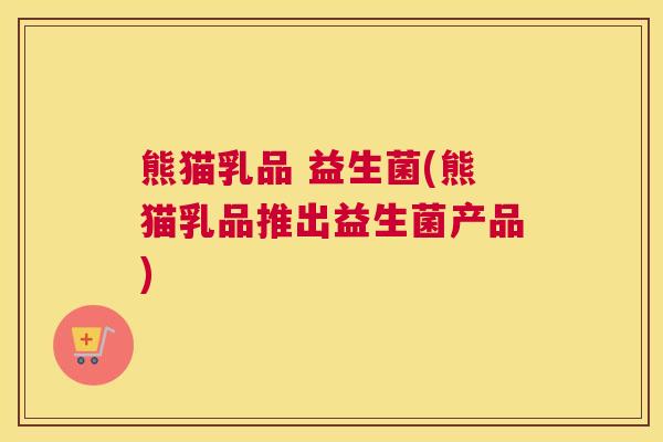 熊猫乳品 益生菌(熊猫乳品推出益生菌产品)