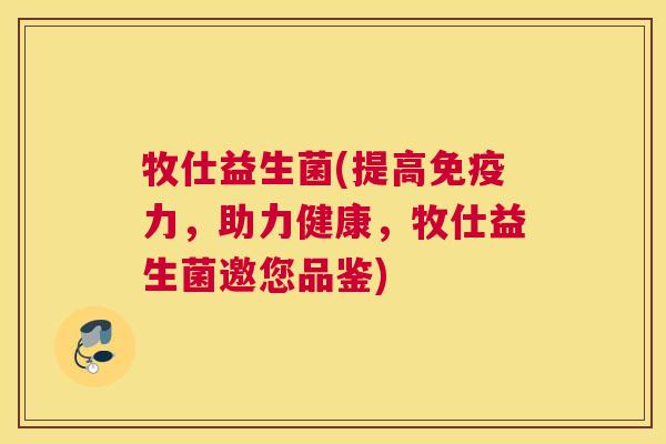 牧仕益生菌(提高免疫力，助力健康，牧仕益生菌邀您品鉴)