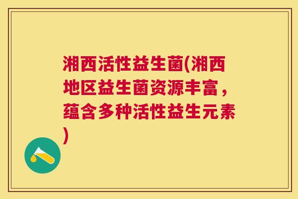 湘西活性益生菌(湘西地区益生菌资源丰富，蕴含多种活性益生元素)