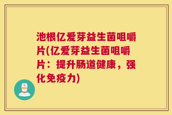 池根亿爱芽益生菌咀嚼片(亿爱芽益生菌咀嚼片：提升肠道健康，强化免疫力)