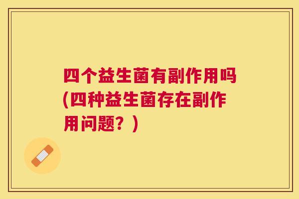 四个益生菌有副作用吗(四种益生菌存在副作用问题？)