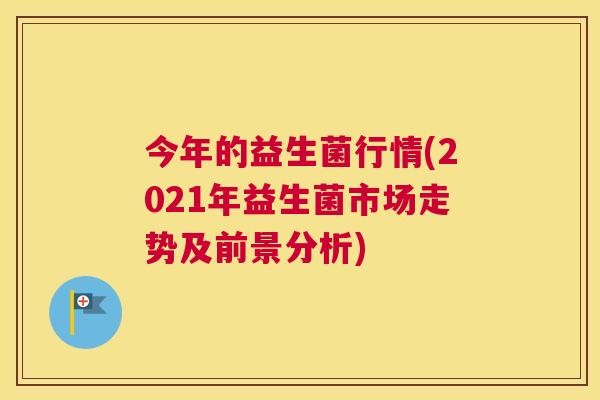 今年的益生菌行情(2021年益生菌市场走势及前景分析)