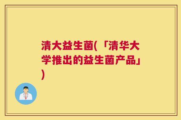 清大益生菌(「清华大学推出的益生菌产品」)