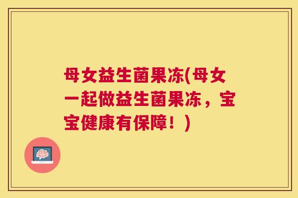 母女益生菌果冻(母女一起做益生菌果冻，宝宝健康有保障！)