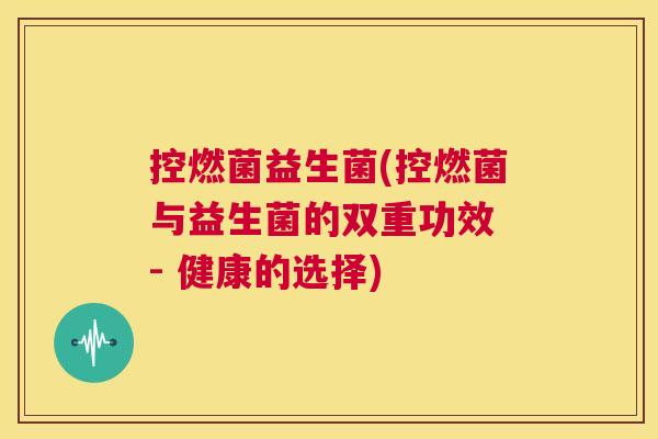 控燃菌益生菌(控燃菌与益生菌的双重功效 - 健康的选择)