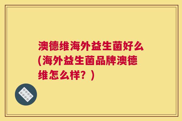 澳德维海外益生菌好么(海外益生菌品牌澳德维怎么样？)