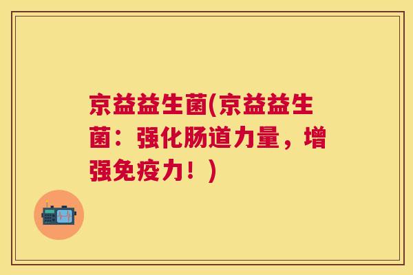 京益益生菌(京益益生菌：强化肠道力量，增强免疫力！)