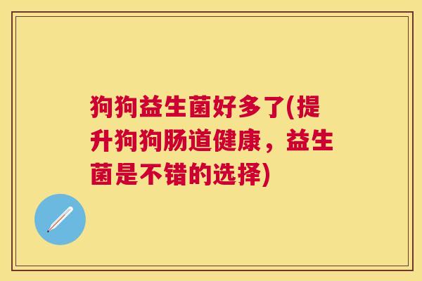 狗狗益生菌好多了(提升狗狗肠道健康，益生菌是不错的选择)