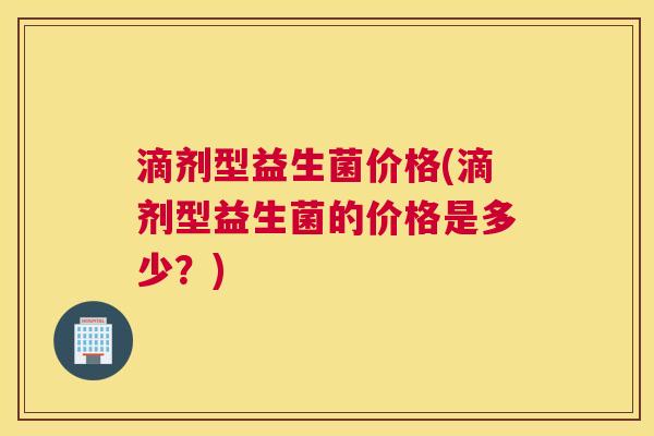滴剂型益生菌价格(滴剂型益生菌的价格是多少？)