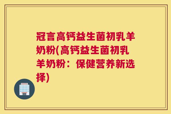 冠言高钙益生菌初乳羊奶粉(高钙益生菌初乳羊奶粉：保健营养新选择)