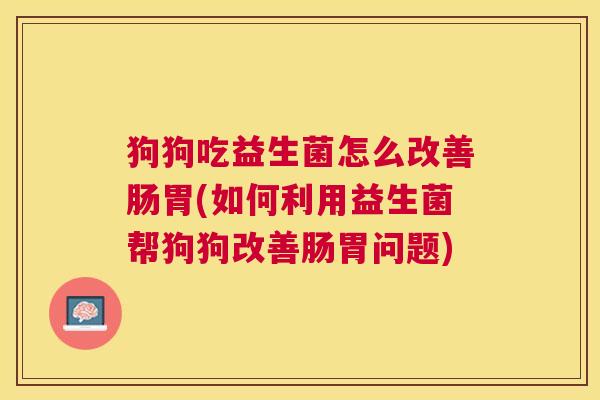 狗狗吃益生菌怎么改善肠胃(如何利用益生菌帮狗狗改善肠胃问题)