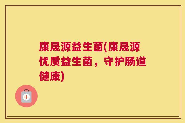 康晟源益生菌(康晟源优质益生菌，守护肠道健康)