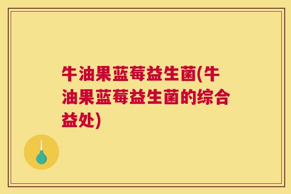 牛油果蓝莓益生菌(牛油果蓝莓益生菌的综合益处)