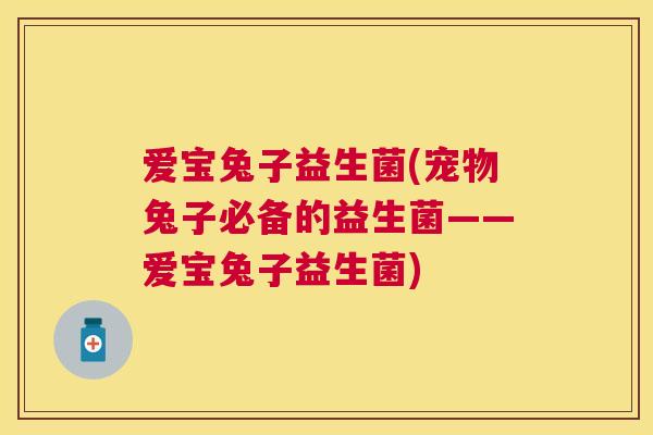 爱宝兔子益生菌(宠物兔子必备的益生菌——爱宝兔子益生菌)