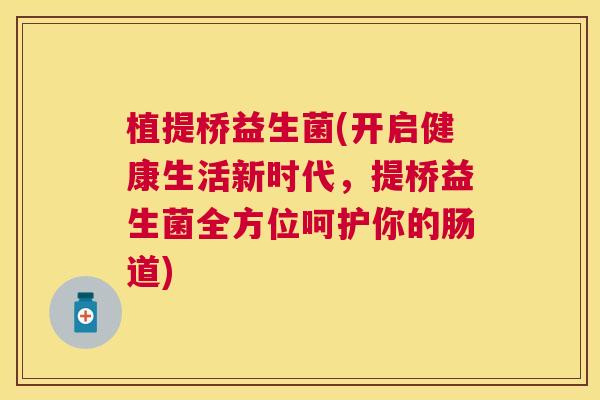 植提桥益生菌(开启健康生活新时代，提桥益生菌全方位呵护你的肠道)