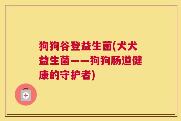 狗狗谷登益生菌(犬犬益生菌——狗狗肠道健康的守护者)