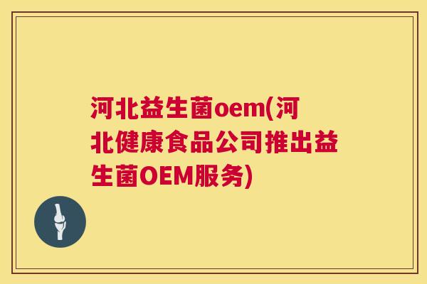 河北益生菌oem(河北健康食品公司推出益生菌OEM服务)