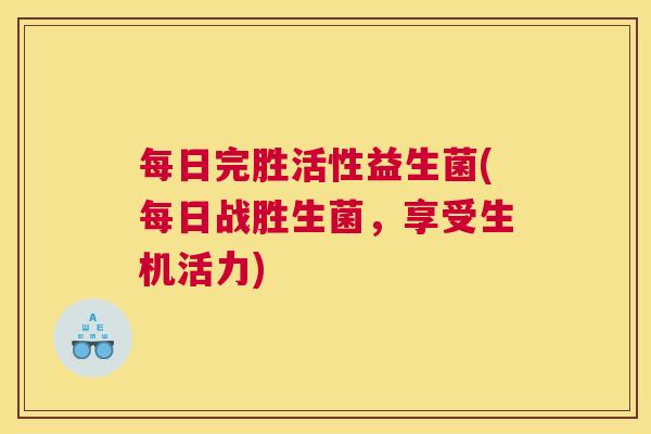 每日完胜活性益生菌(每日战胜生菌，享受生机活力)