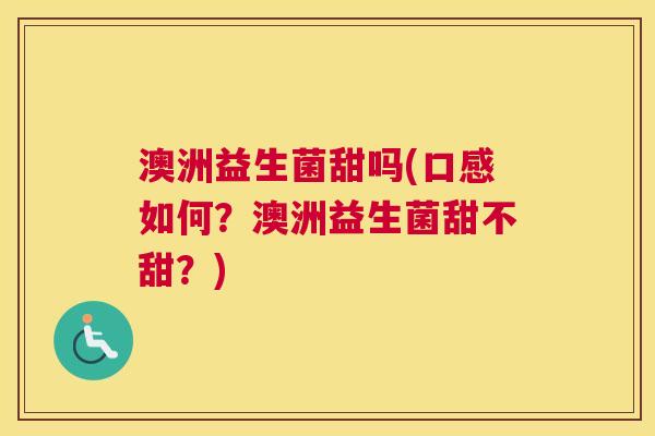 澳洲益生菌甜吗(口感如何？澳洲益生菌甜不甜？)