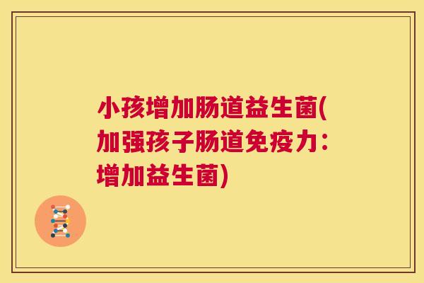 小孩增加肠道益生菌(加强孩子肠道免疫力：增加益生菌)