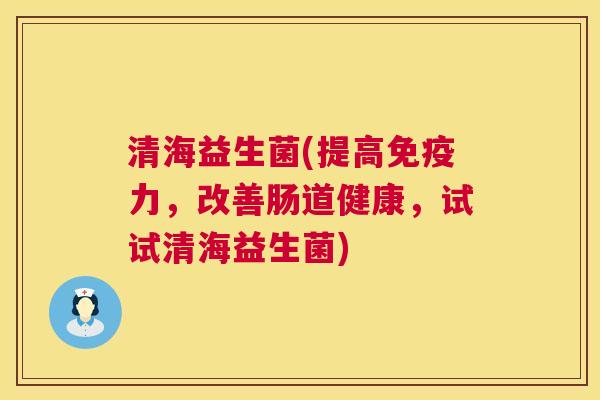 清海益生菌(提高免疫力，改善肠道健康，试试清海益生菌)